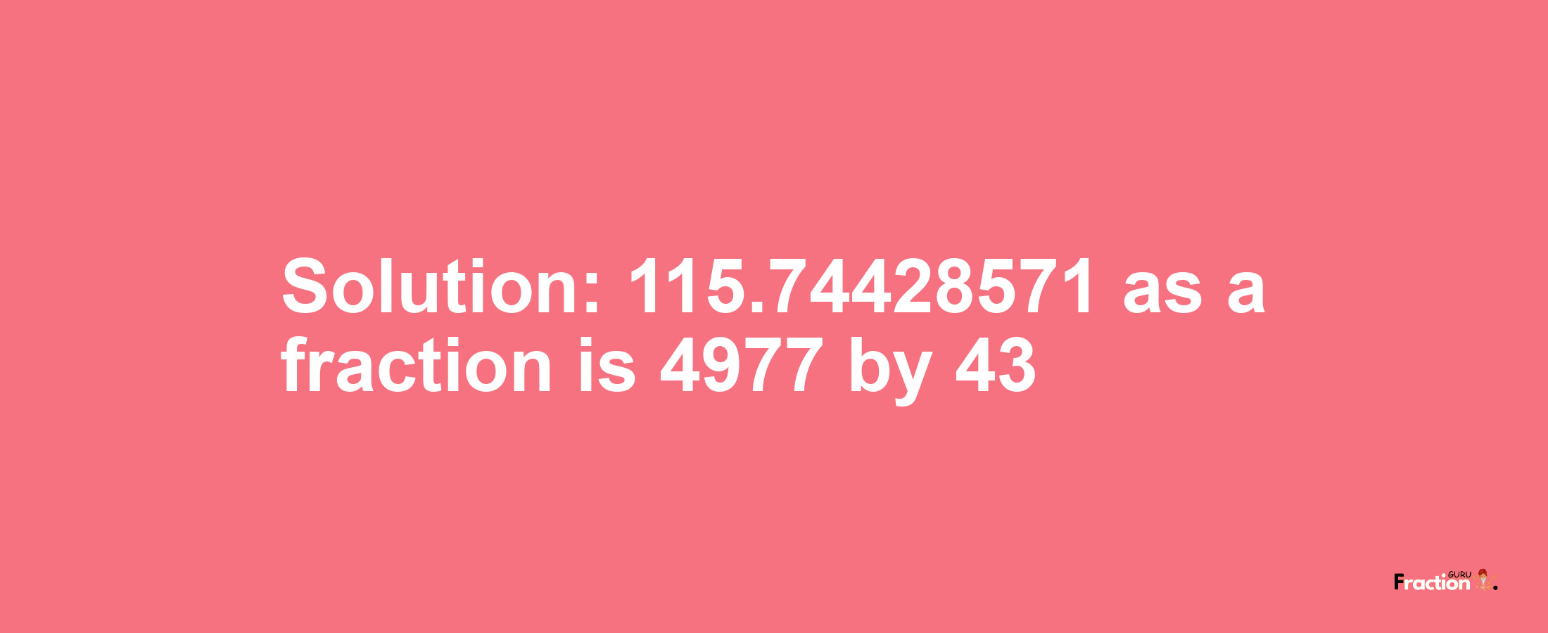 Solution:115.74428571 as a fraction is 4977/43